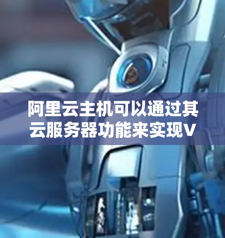 阿里云主机可以通过其云服务器功能来实现VPN部署，以下是几种常见的配置方式
