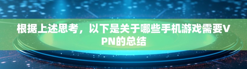 根据上述思考，以下是关于哪些手机游戏需要VPN的总结
