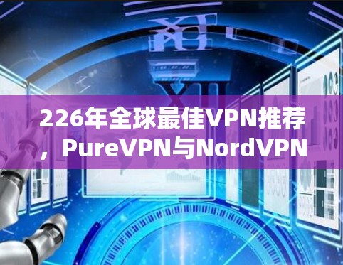 226年全球最佳VPN推荐，PureVPN与NordVPN的对比