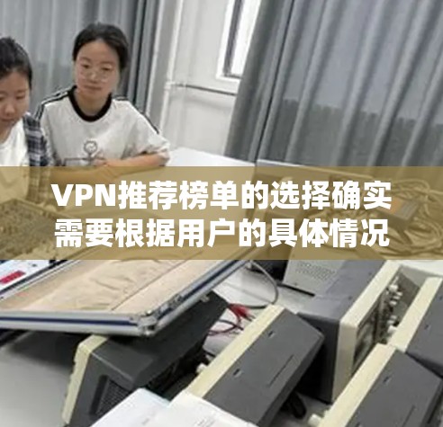VPN推荐榜单的选择确实需要根据用户的具体情况和需求来决定。以下是一些综合考虑的因素和推荐榜单，帮助你找到最适合你的VPN推荐