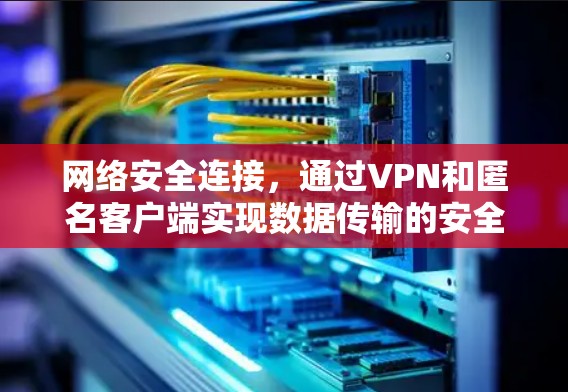 网络安全连接，通过VPN和匿名客户端实现数据传输的安全性
