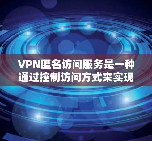 VPN匿名访问服务是一种通过控制访问方式来实现对目标服务的访问，而不是通过网络连接。它允许用户在不被追踪的情况下访问目标服务，如VPN或直接访问目标网站。以下是对该主题的详细分析