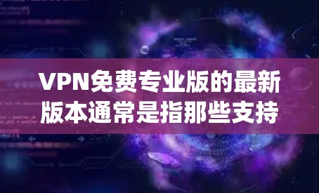 VPN免费专业版的最新版本通常是指那些支持多端设备连接、提供高级安全功能、具有详细记录功能以及适合个人用户使用的软件。以下是一些最 commonly 面向用户的选择