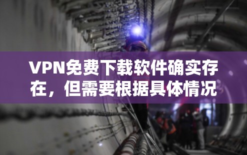 VPN免费下载软件确实存在，但需要根据具体情况来选择。以下是一些常见的VPN浏览器和下载软件，可以帮助您免费下载VPN内容