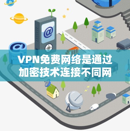VPN免费网络是通过加密技术连接不同网络服务，提供安全、便捷的网络访问。以下是逐步的使用步骤和注意事项