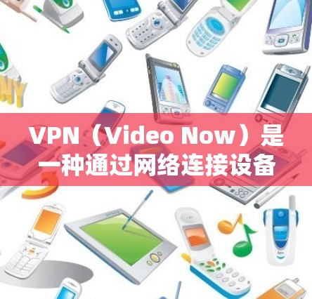 VPN（Video Now）是一种通过网络连接设备来访问互联网资源的技术，通常提供免费或低费的使用选项。以下是关于VPN免费体验服务的详细信息