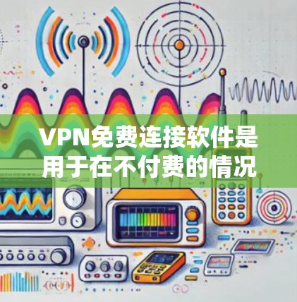 VPN免费连接软件是用于在不付费的情况下连接多款VPN服务的工具。以下是详细介绍