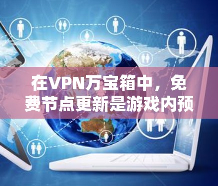在VPN万宝箱中，免费节点更新是游戏内预先设置或插件，通常用于提升游戏性能、增强用户体验或解决游戏中可能出现的问题。以下是关于如何获取和使用这些节点的步骤