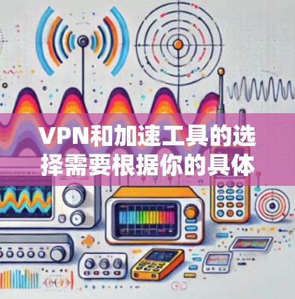 VPN和加速工具的选择需要根据你的具体需求来决定。以下是一些常见的VPN加速工具及其特点