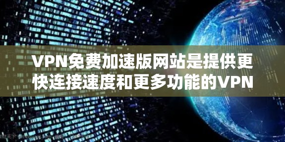 VPN免费加速版网站是提供更快连接速度和更多功能的VPN服务，虽然通常需要付费，但偶尔也会有免费版本。以下是一些可能提供免费VPN加速版的网站，以及它们的特点和使用建议