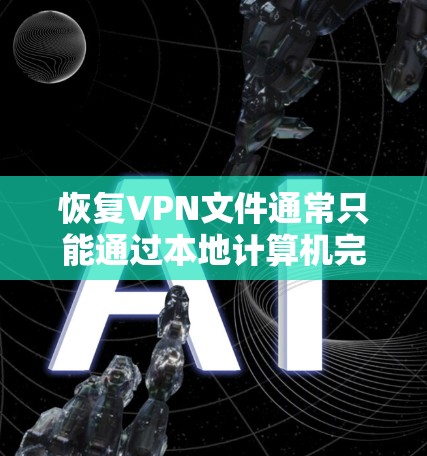 恢复VPN文件通常只能通过本地计算机完成，因为VPN依赖于网络连接，无法访问本地存储。以下是恢复VPN文件的步骤和注意事项