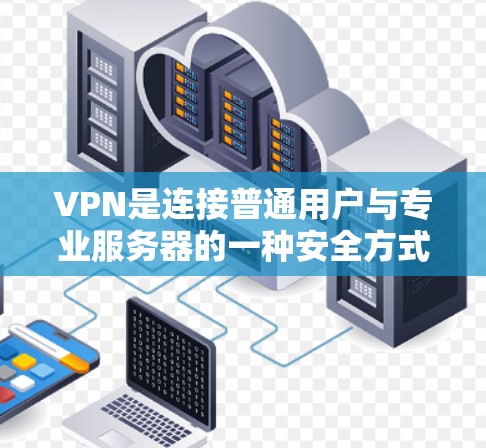 VPN是连接普通用户与专业服务器的一种安全方式，通过加密技术保护数据。以下是针对VPN下载资料的详细步骤和注意事项