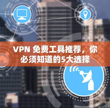 VPN 免费工具推荐，你必须知道的5大选择