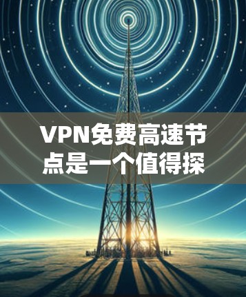 VPN免费高速节点是一个值得探索的选项，但需要根据您的具体情况和需求来决定。以下是一些免费的VPN服务，供您参考