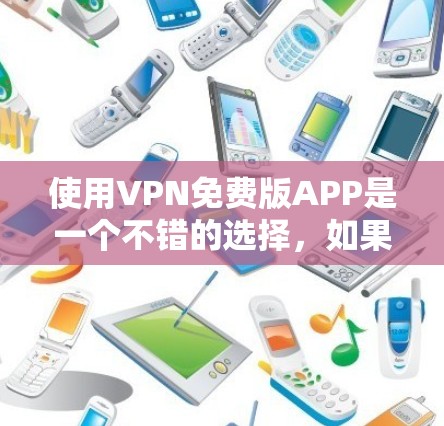 使用VPN免费版APP是一个不错的选择，如果你需要快速访问互联网而不希望担心安全性，或者对使用付费服务有顾虑，以下是一些指南和建议