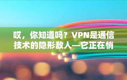 哎，你知道吗？VPN是通信技术的隐形敌人—它正在悄然改变我们的生活