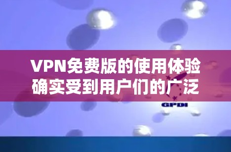 VPN免费版的使用体验确实受到用户们的广泛关注，因为自由访问网络资源的选项很多，但同时也伴随着一定的风险和潜在的限制。以下是一些VPN免费版的使用体验的常见问题和建议，供您参考