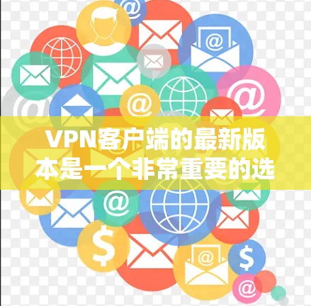 VPN客户端的最新版本是一个非常重要的选择，因为它能够满足你的各种需求，包括流媒体、视频通话、在线游戏、直播、直播带货等。以下是一些可靠的VPN客户端推荐，涵盖多种服务类型