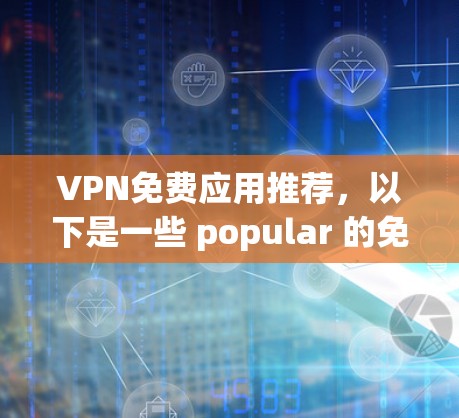 VPN免费应用推荐，以下是一些 popular 的免费 VPN 程序和工具