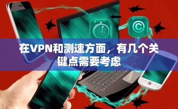 在VPN和测速方面，有几个关键点需要考虑