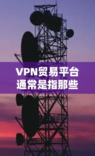 VPN贸易平台通常是指那些支持金融交易或特定业务功能的VPN平台。以下是一些可能的步骤和信息，可以帮助您更好地使用或了解这些平台