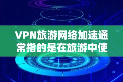 VPN旅游网络加速通常指的是在旅游中使用VPN技术来提升网络速度，以方便访问网络资源或完成任务。以下是一些有效的方法和步骤