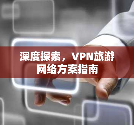 深度探索，VPN旅游网络方案指南