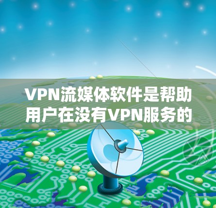 VPN流媒体软件是帮助用户在没有VPN服务的情况下，仍然可以访问互联网和流媒体内容的软件。以下是一个详细且结构化的总结，涵盖了用户可能需要的软件以及它们的优缺点