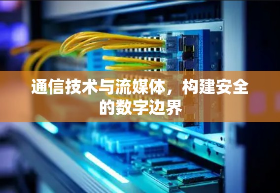 通信技术与流媒体，构建安全的数字边界