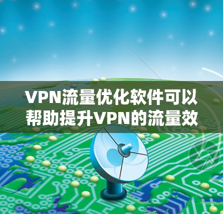 VPN流量优化软件可以帮助提升VPN的流量效率和安全性，以下是详细的步骤指南