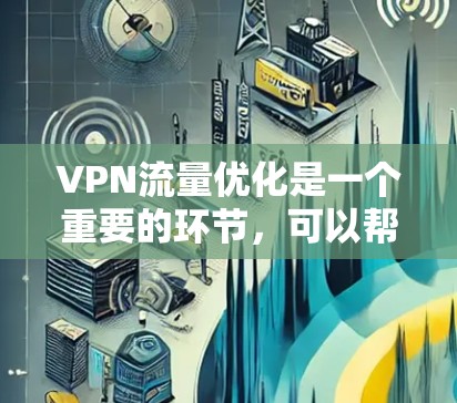 VPN流量优化是一个重要的环节，可以帮助您更高效地利用VPN服务，避免不必要的流量消耗，同时提升用户体验。以下是VPN流量优化的几个关键点和方案