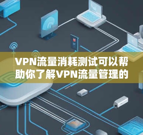 VPN流量消耗测试可以帮助你了解VPN流量管理的效率和安全性，以及在实际使用中如何优化流量使用。以下是一些关于VPN流量消耗测试的信息和建议