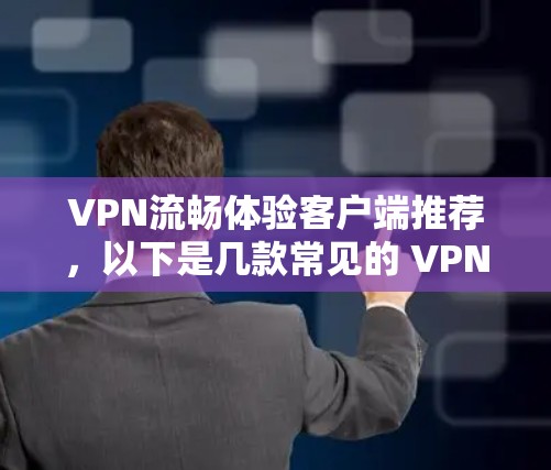 VPN流畅体验客户端推荐，以下是几款常见的 VPN 工具，供您参考