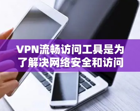 VPN流畅访问工具是为了解决网络安全和访问不同语言环境的挑战，提供强大的网络连接和多语言支持的工具。以下是一些常见的VPN流畅访问工具推荐，供您参考