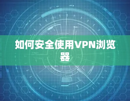 如何安全使用VPN浏览器