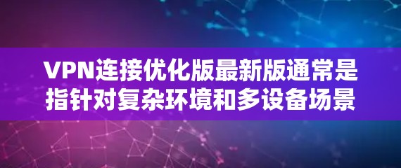 VPN连接优化版最新版通常是指针对复杂环境和多设备场景设计的VPN解决方案。以下是一个综合考虑的功能和优化版本的推荐