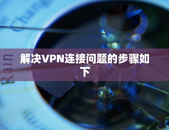 解决VPN连接问题的步骤如下