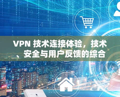 VPN 技术连接体验，技术、安全与用户反馈的综合评估