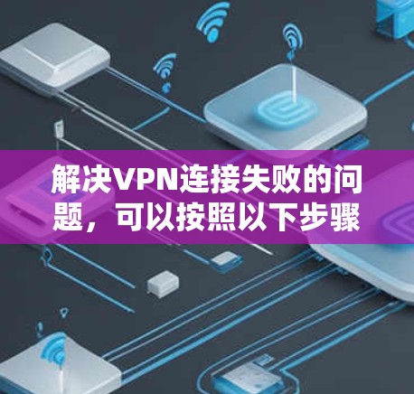 解决VPN连接失败的问题，可以按照以下步骤进行