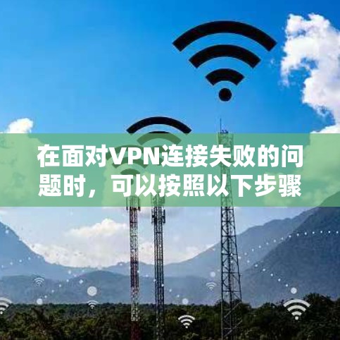 在面对VPN连接失败的问题时，可以按照以下步骤进行排查和解决