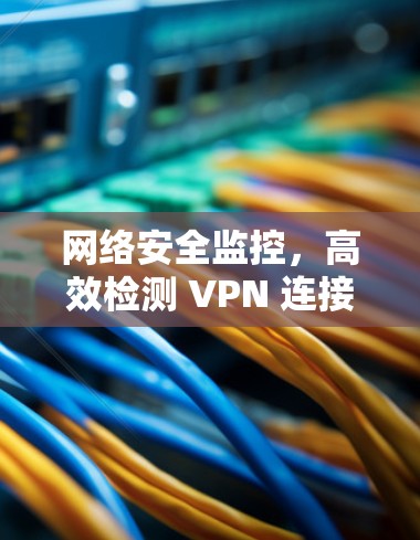 网络安全监控，高效检测 VPN 连接