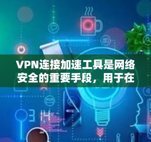 VPN连接加速工具是网络安全的重要手段，用于在互联网上加密传输数据。以下是详细介绍和操作指南，帮助您更好地使用这些工具