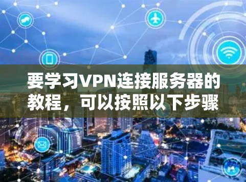 要学习VPN连接服务器的教程，可以按照以下步骤进行