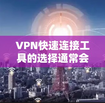 VPN快速连接工具的选择通常会因设备、网络环境和个人需求而有所不同。以下是一些推荐的VPN快速连接工具，并根据您的具体情况进行选择