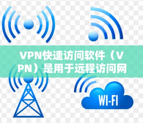 VPN快速访问软件（VPN）是用于远程访问网络设备或服务器的强大工具。以下是一些常见的VPN软件及其使用步骤