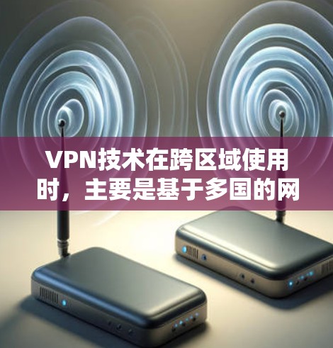 VPN技术在跨区域使用时，主要是基于多国的网络协议，这些协议允许不同国家使用相同的VPN功能，从而提供了一种跨国访问网络的便利。以下是一些关于VPN在跨区域使用的详细信息