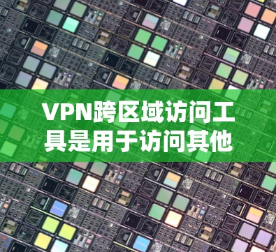 VPN跨区域访问工具是用于访问其他国家或地区的网络服务的VPN连接工具。以下是一些主要的VPN工具及其特点