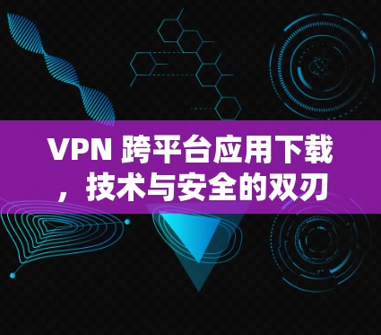 VPN 跨平台应用下载，技术与安全的双刃剑