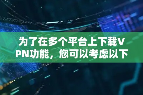 为了在多个平台上下载VPN功能，您可以考虑以下步骤和选择