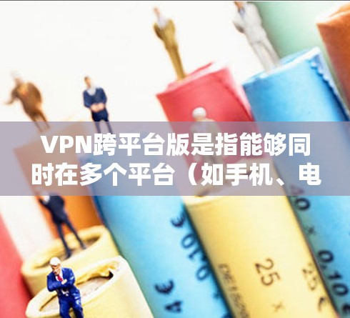 VPN跨平台版是指能够同时在多个平台（如手机、电脑、平板等）上运行的VPN服务。以下是关于VPN跨平台版的建议和推荐
